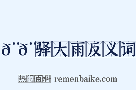 𨚩𨞙驿大雨反义词是什么意思的图片